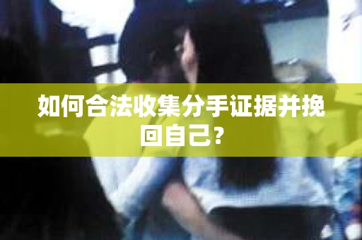 如何合法收集分手证据并挽回自己？
