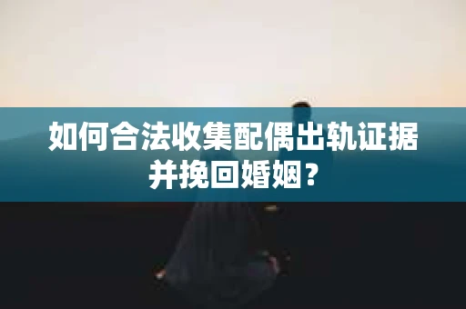 如何合法收集配偶出轨证据并挽回婚姻？