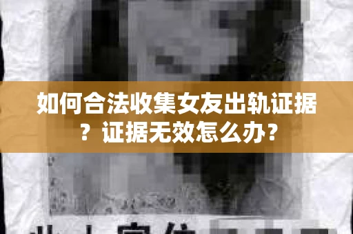 如何合法收集女友出轨证据？证据无效怎么办？