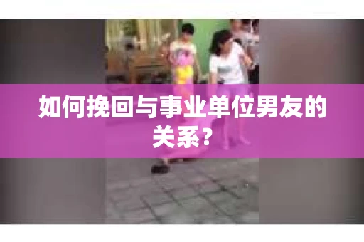 如何挽回与事业单位男友的关系？