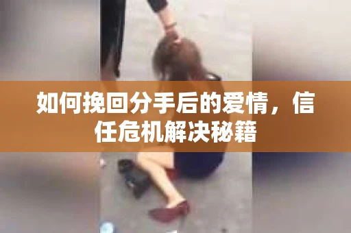 如何挽回分手后的爱情，信任危机解决秘籍