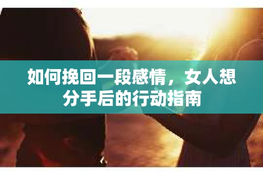 如何挽回一段感情，女人想分手后的行动指南