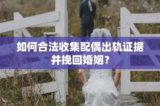 如何合法收集配偶出轨证据并挽回婚姻？