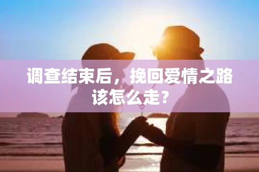 调查结束后，挽回爱情之路该怎么走？