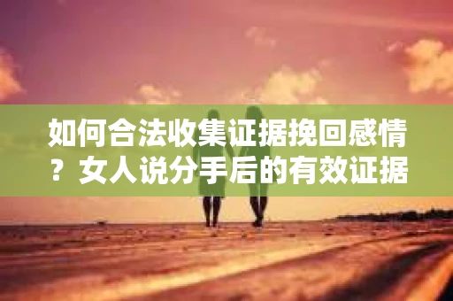 如何合法收集证据挽回感情？女人说分手后的有效证据收集方案