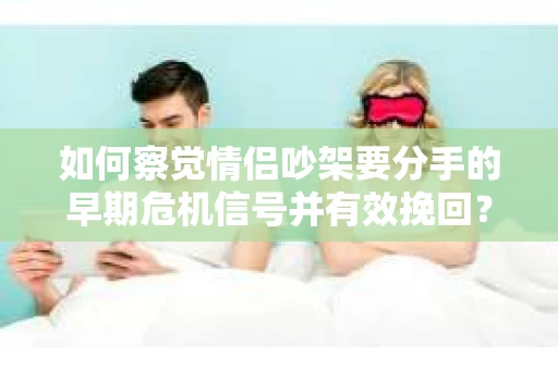 如何察觉情侣吵架要分手的早期危机信号并有效挽回？