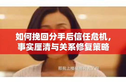 如何挽回分手后信任危机，事实厘清与关系修复策略