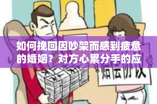如何挽回因吵架而感到疲惫的婚姻？对方心累分手的应对策略