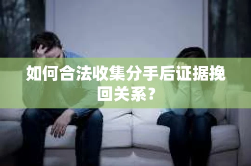 如何合法收集分手后证据挽回关系？