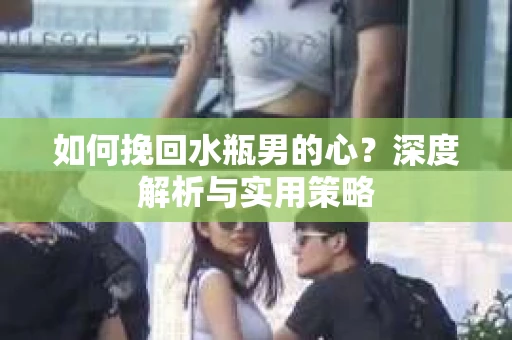 如何挽回水瓶男的心？深度解析与实用策略