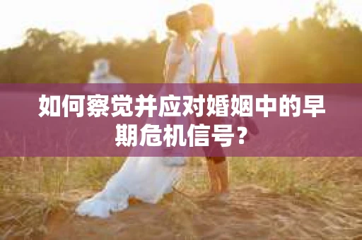 如何察觉并应对婚姻中的早期危机信号？