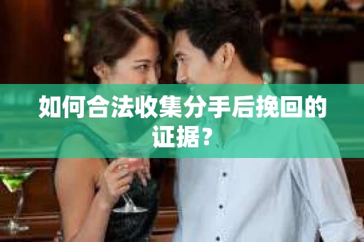 如何合法收集分手后挽回的证据？