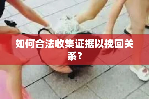 如何合法收集证据以挽回关系？