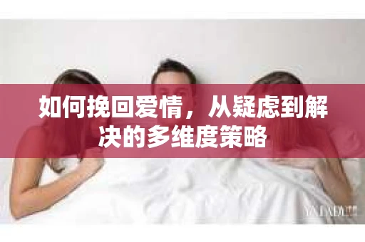 如何挽回爱情，从疑虑到解决的多维度策略