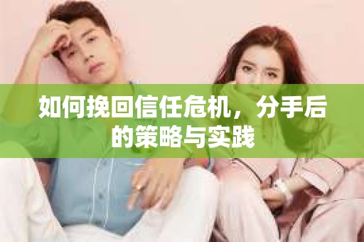 如何挽回信任危机，分手后的策略与实践