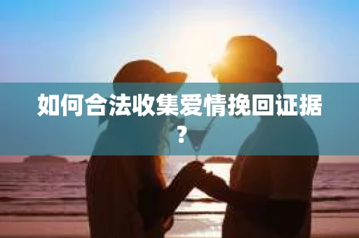 如何合法收集爱情挽回证据？