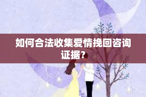 如何合法收集爱情挽回咨询证据？