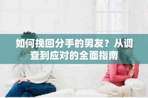 如何挽回分手的男友？从调查到应对的全面指南