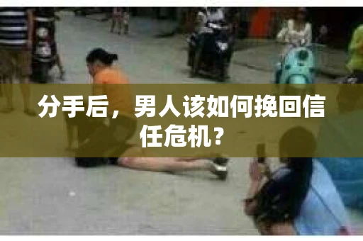 分手后，男人该如何挽回信任危机？