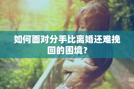 如何面对分手比离婚还难挽回的困境？