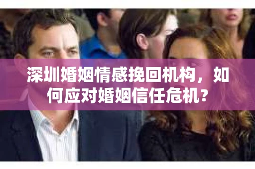 深圳婚姻情感挽回机构，如何应对婚姻信任危机？