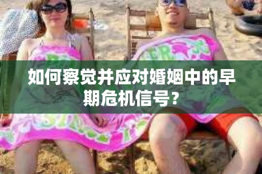 如何察觉并应对婚姻中的早期危机信号？