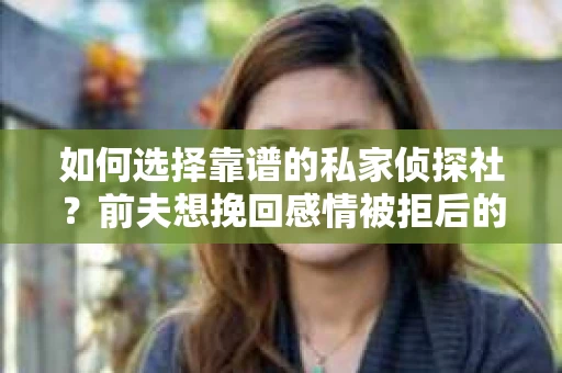 如何选择靠谱的私家侦探社？前夫想挽回感情被拒后的明智之举