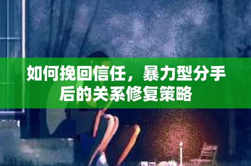 如何挽回信任，暴力型分手后的关系修复策略