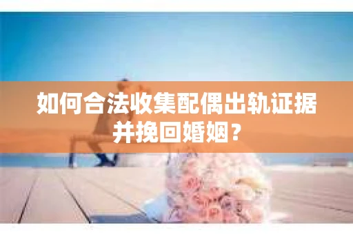 如何合法收集配偶出轨证据并挽回婚姻？