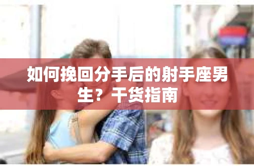 如何挽回分手后的射手座男生？干货指南