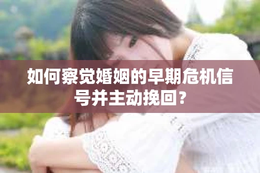 如何察觉婚姻的早期危机信号并主动挽回？