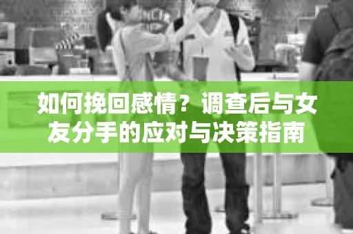 如何挽回感情？调查后与女友分手的应对与决策指南