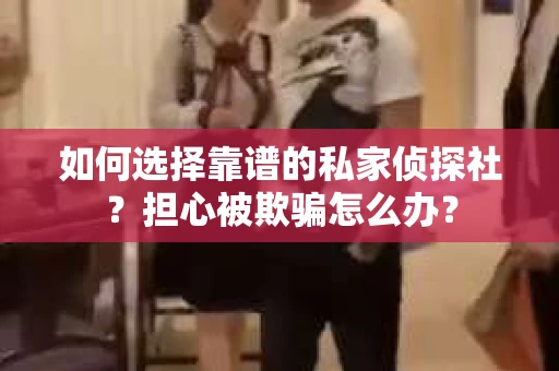如何选择靠谱的私家侦探社？担心被欺骗怎么办？
