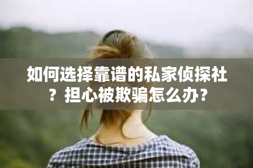 如何选择靠谱的私家侦探社?担心被欺骗怎么办? 如何选择靠谱的私家侦探社?担心被欺骗怎么办?