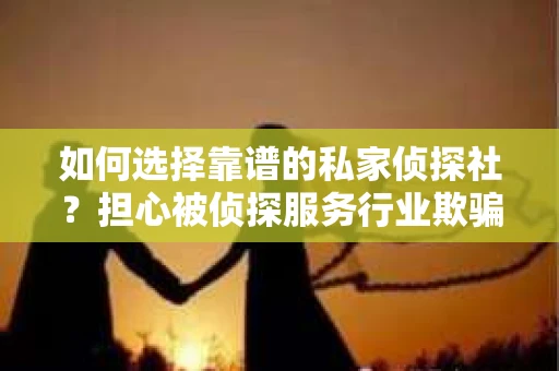 如何选择靠谱的私家侦探社？担心被侦探服务行业欺骗怎么办？