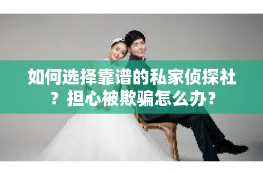 如何选择靠谱的私家侦探社？担心被欺骗怎么办？