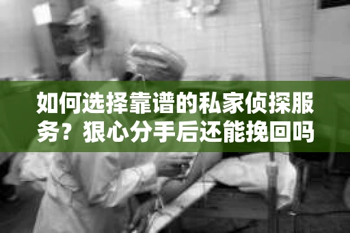 如何选择靠谱的私家侦探服务？狠心分手后还能挽回吗？