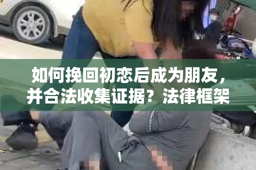 如何挽回初恋后成为朋友，并合法收集证据？法律框架下的有效证据收集方案
