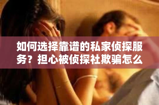 如何选择靠谱的私家侦探服务？担心被侦探社欺骗怎么办？