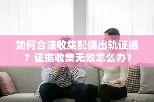如何合法收集配偶出轨证据？证据收集无效怎么办？