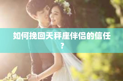 如何挽回天秤座伴侣的信任？