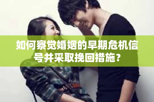 如何察觉婚姻的早期危机信号并采取挽回措施？