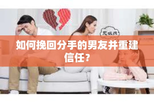 如何挽回分手的男友并重建信任？