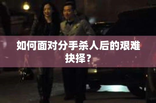 如何面对分手杀人后的艰难抉择？