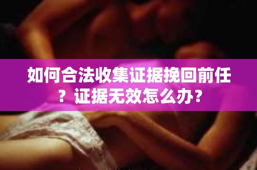 如何合法收集证据挽回前任？证据无效怎么办？