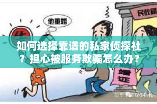 如何选择靠谱的私家侦探社？担心被服务欺骗怎么办？
