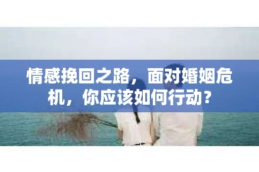 情感挽回之路，面对婚姻危机，你应该如何行动？