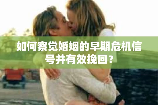 如何察觉婚姻的早期危机信号并有效挽回？
