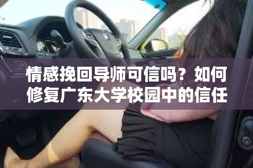 情感挽回导师可信吗？如何修复广东大学校园中的信任危机？