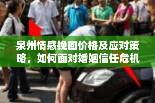 泉州情感挽回价格及应对策略，如何面对婚姻信任危机？